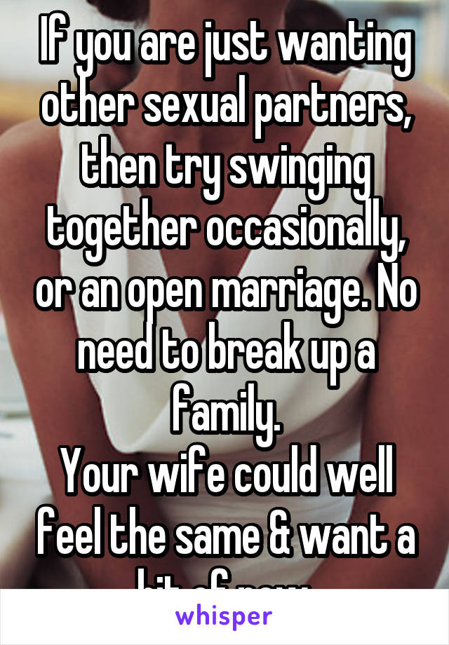If you are just wanting other sexual partners, then try swinging together occasionally, or an open marriage. No need to break up a family.
Your wife could well feel the same & want a bit of new.