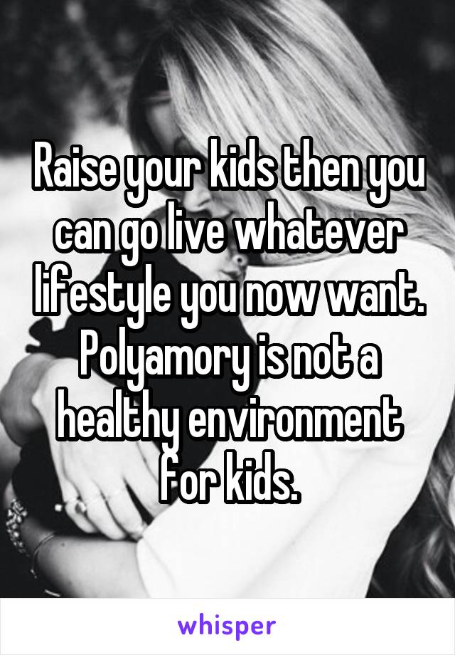 Raise your kids then you can go live whatever lifestyle you now want. Polyamory is not a healthy environment for kids.