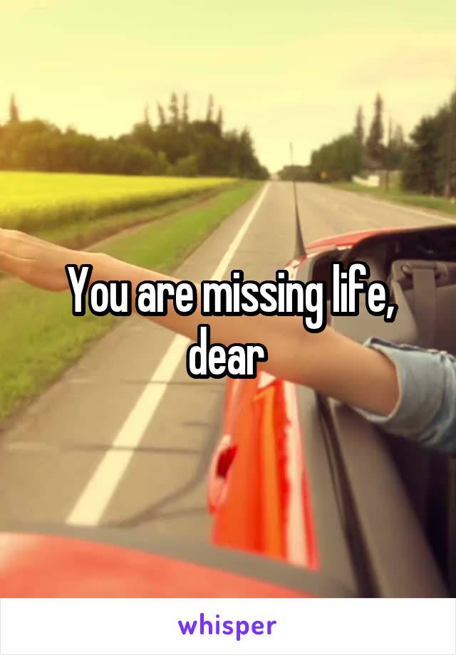 You are missing life, dear 