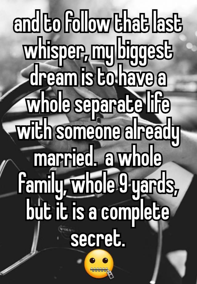 and to follow that last whisper, my biggest dream is to have a whole separate life with someone already married.  a whole family, whole 9 yards, but it is a complete secret.
🤐