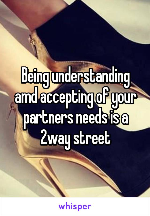 Being understanding amd accepting of your partners needs is a 2way street