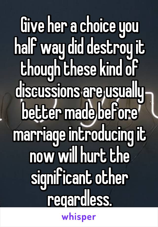 Give her a choice you half way did destroy it though these kind of discussions are usually better made before marriage introducing it now will hurt the significant other regardless.