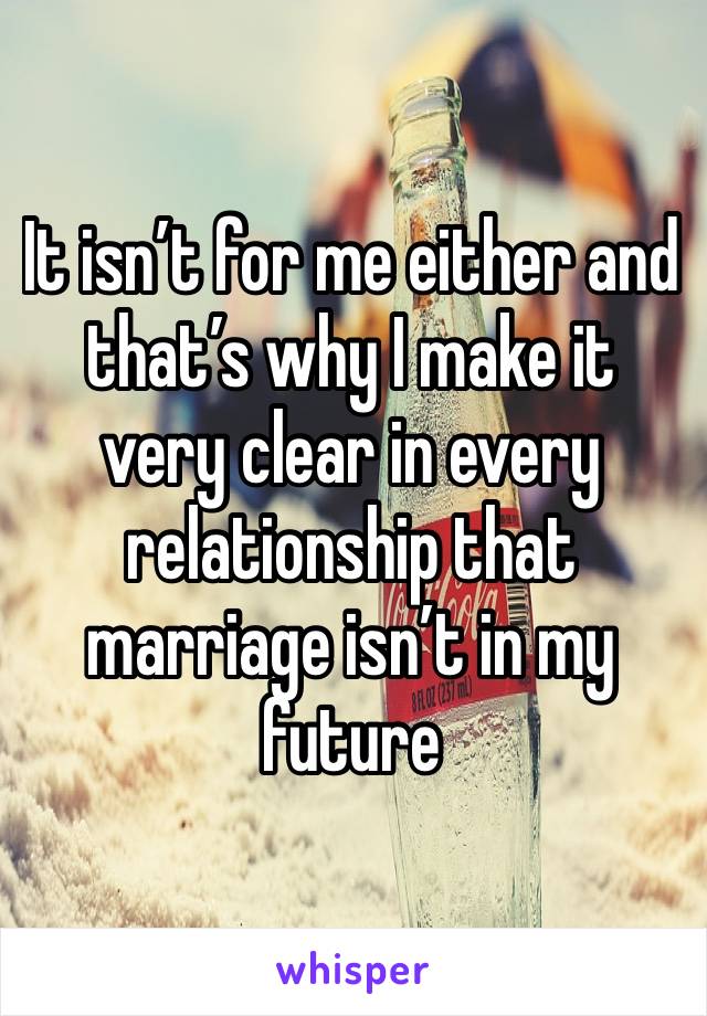 It isn’t for me either and that’s why I make it very clear in every relationship that marriage isn’t in my future 