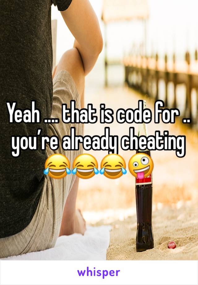 Yeah .... that is code for .. you’re already cheating 😂😂😂🤪