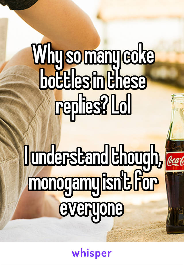 Why so many coke bottles in these replies? Lol

I understand though, monogamy isn't for everyone 