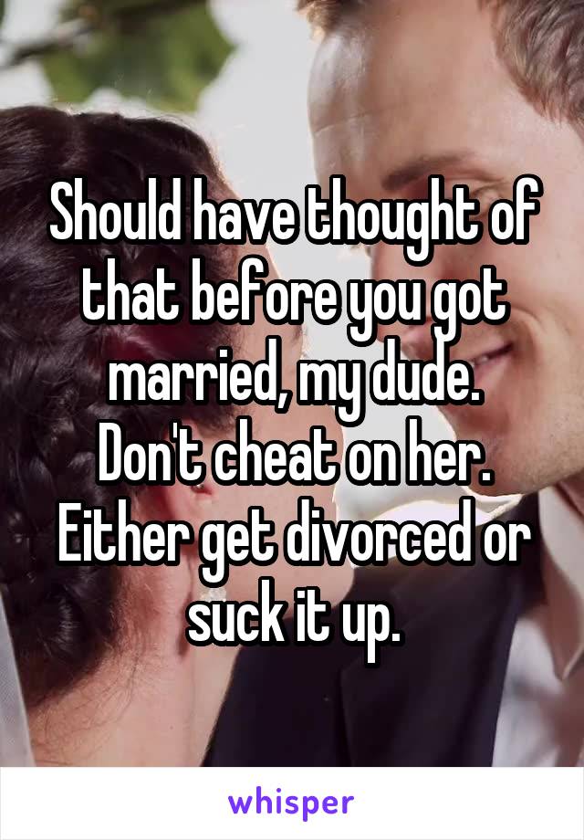 Should have thought of that before you got married, my dude.
Don't cheat on her. Either get divorced or suck it up.