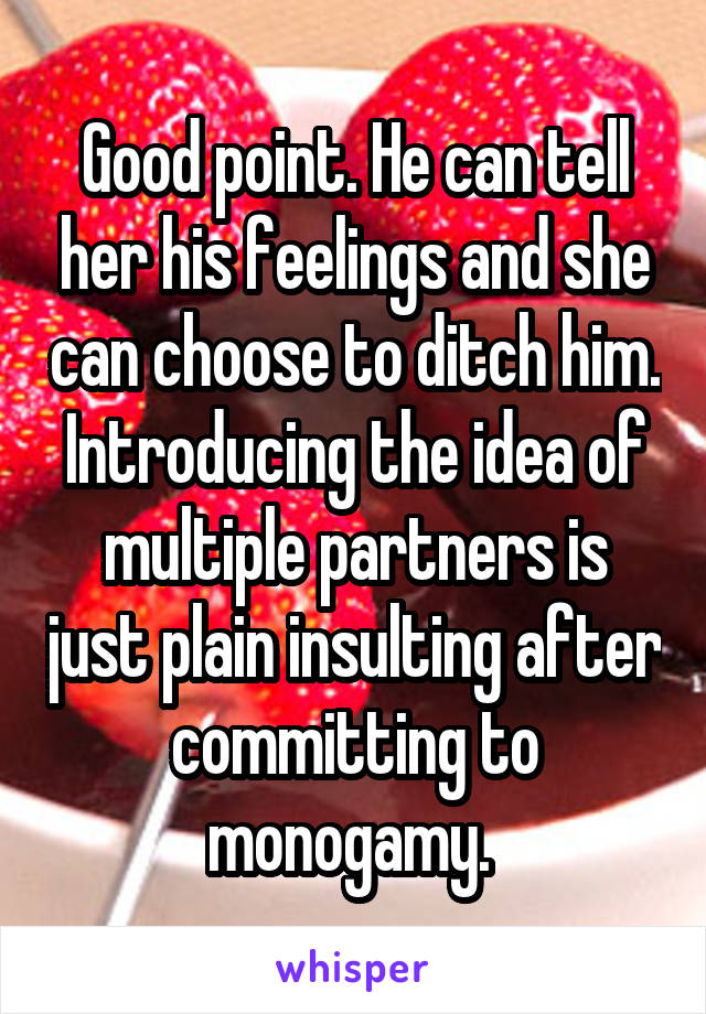 Good point. He can tell her his feelings and she can choose to ditch him. Introducing the idea of multiple partners is just plain insulting after committing to monogamy. 