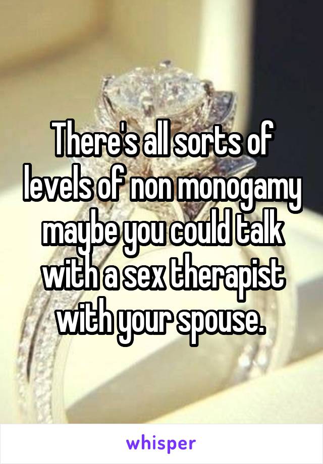 There's all sorts of levels of non monogamy maybe you could talk with a sex therapist with your spouse. 