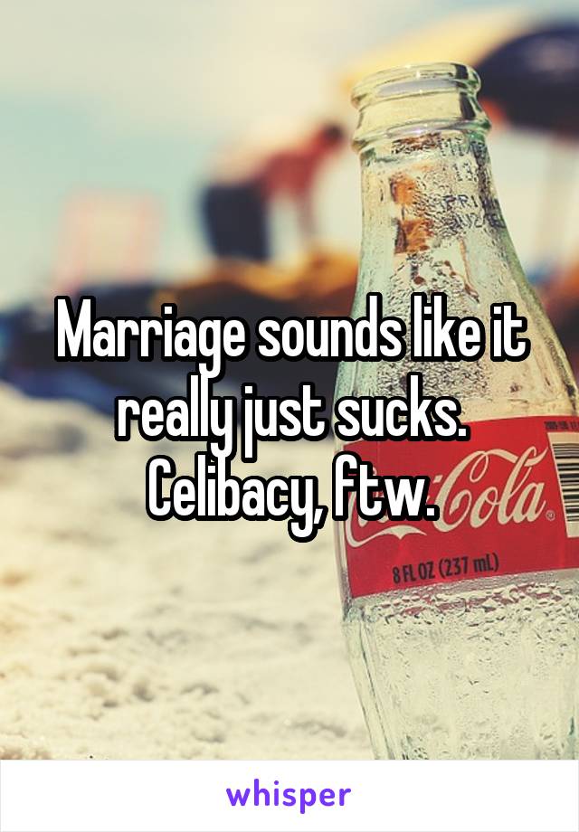 Marriage sounds like it really just sucks. Celibacy, ftw.