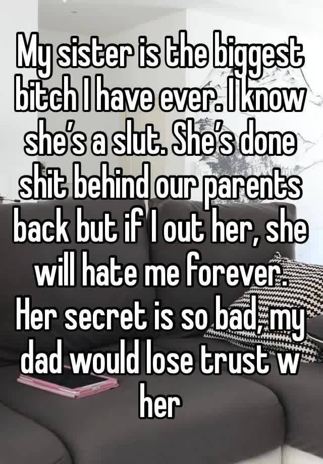 My sister is the biggest bitch I have ever. I know she’s a slut. She’s done shit behind our parents back but if I out her, she will hate me forever. Her secret is so bad, my dad would lose trust w her