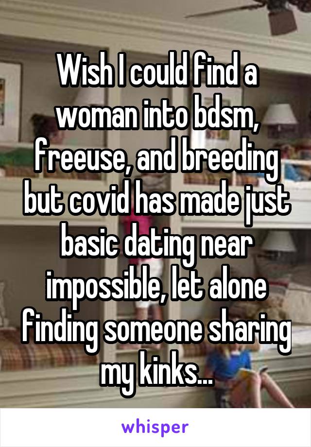 Wish I could find a woman into bdsm, freeuse, and breeding but covid has made just basic dating near impossible, let alone finding someone sharing my kinks...