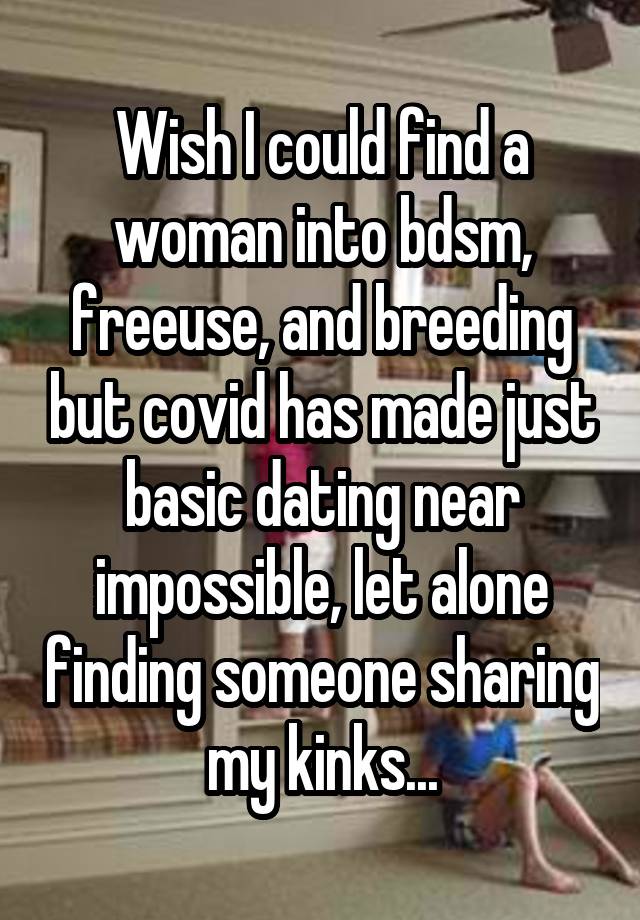 Wish I could find a woman into bdsm, freeuse, and breeding but covid has made just basic dating near impossible, let alone finding someone sharing my kinks...