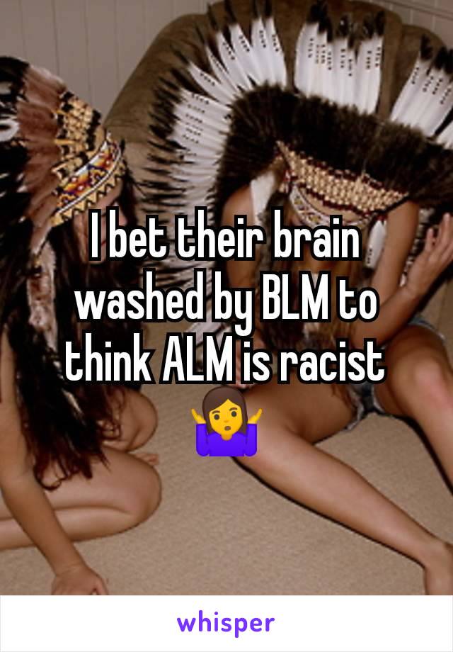 I bet their brain washed by BLM to think ALM is racist 🤷