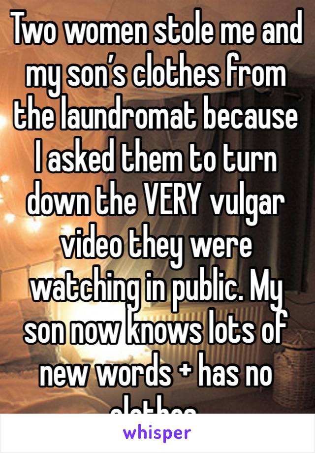 Two women stole me and my son’s clothes from the laundromat because I asked them to turn down the VERY vulgar video they were watching in public. My son now knows lots of new words + has no clothes.