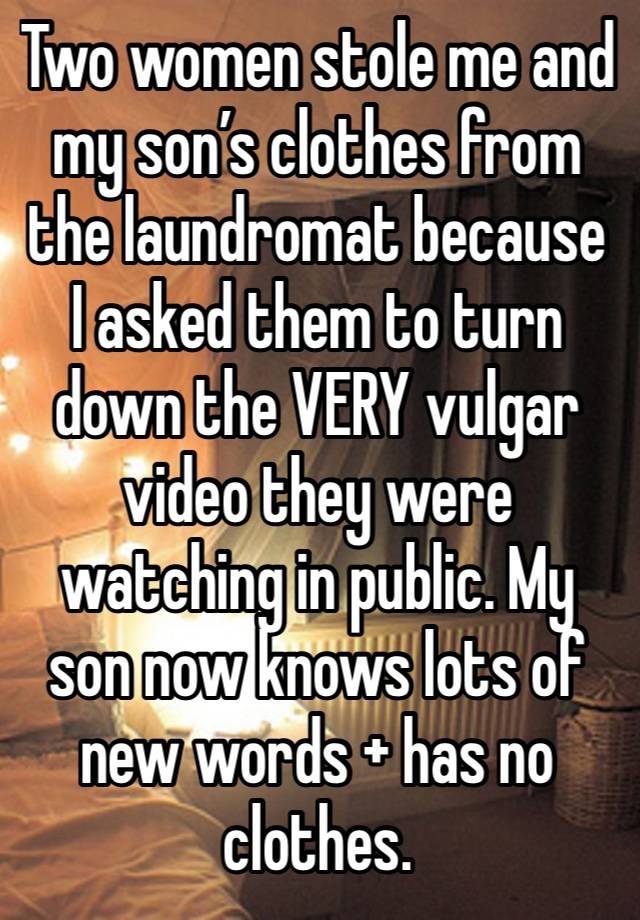 Two women stole me and my son’s clothes from the laundromat because I asked them to turn down the VERY vulgar video they were watching in public. My son now knows lots of new words + has no clothes.