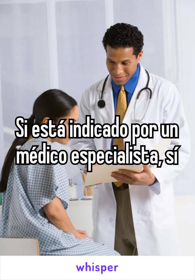 Si está indicado por un médico especialista, sí