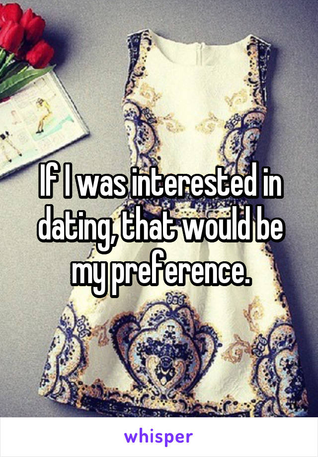 If I was interested in dating, that would be my preference.