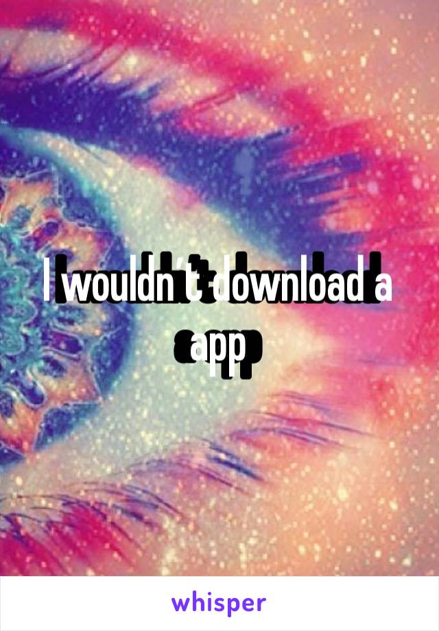 I wouldn’t download a app 