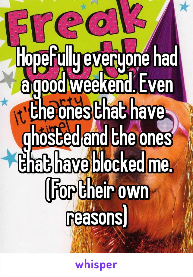 Hopefully everyone had a good weekend. Even the ones that have ghosted and the ones that have blocked me. 
(For their own reasons)