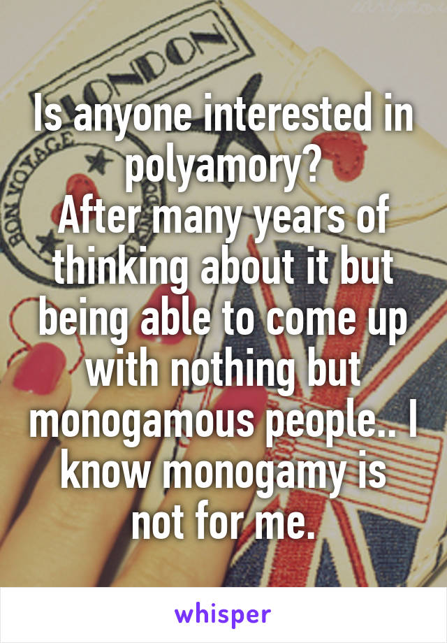 Is anyone interested in polyamory?
After many years of thinking about it but being able to come up with nothing but monogamous people.. I know monogamy is not for me.