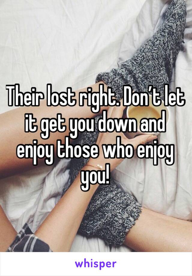 Their lost right. Don’t let it get you down and enjoy those who enjoy you!