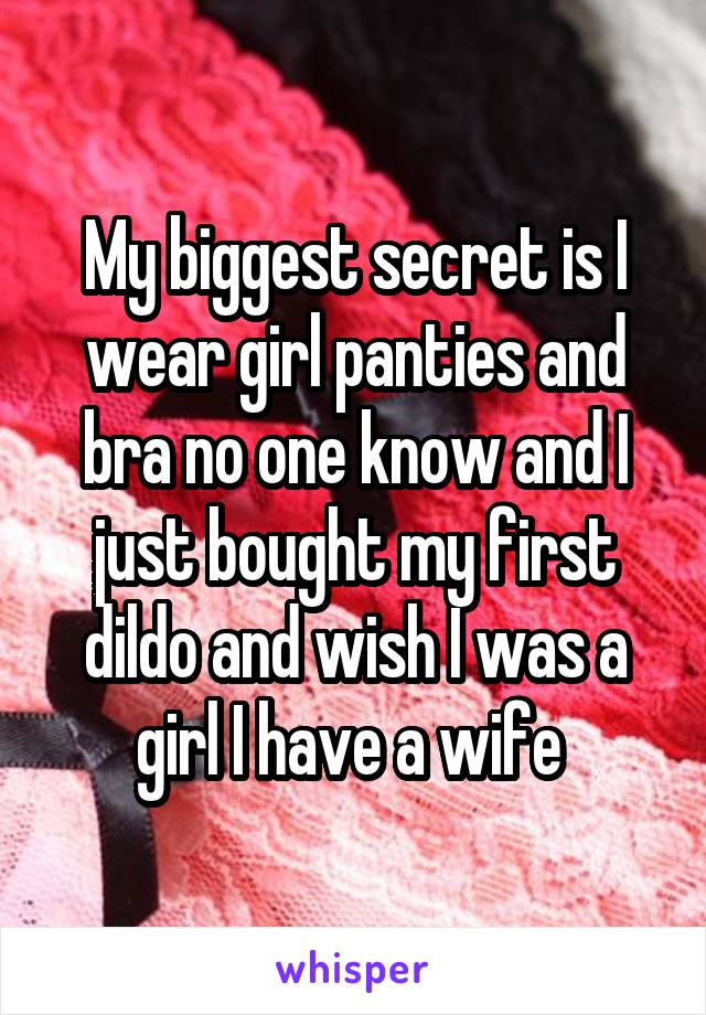 My biggest secret is I wear girl panties and bra no one know and I just bought my first dildo and wish I was a girl I have a wife 