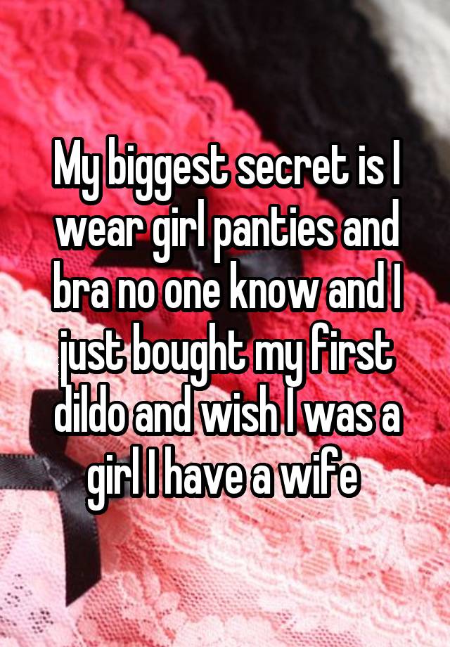 My biggest secret is I wear girl panties and bra no one know and I just bought my first dildo and wish I was a girl I have a wife 