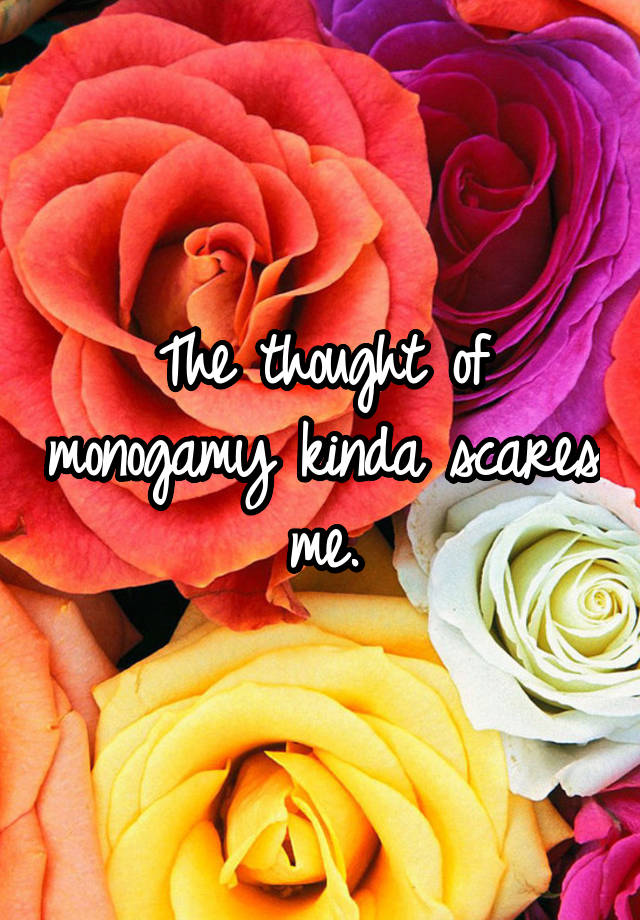 The thought of monogamy kinda scares me.