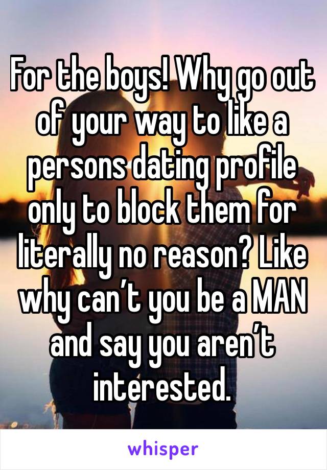 For the boys! Why go out of your way to like a persons dating profile only to block them for literally no reason? Like why can’t you be a MAN and say you aren’t interested. 