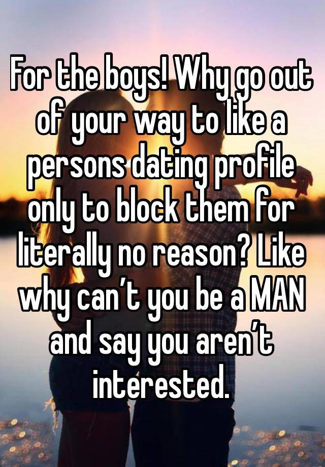 For the boys! Why go out of your way to like a persons dating profile only to block them for literally no reason? Like why can’t you be a MAN and say you aren’t interested. 