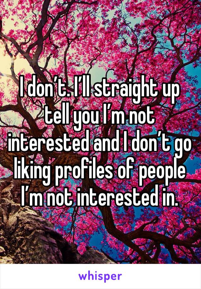 I don’t. I’ll straight up tell you I’m not interested and I don’t go liking profiles of people I’m not interested in. 