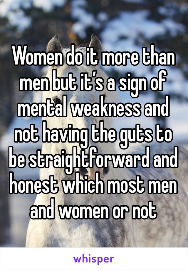 Women do it more than men but it’s a sign of mental weakness and not having the guts to be straightforward and honest which most men and women or not