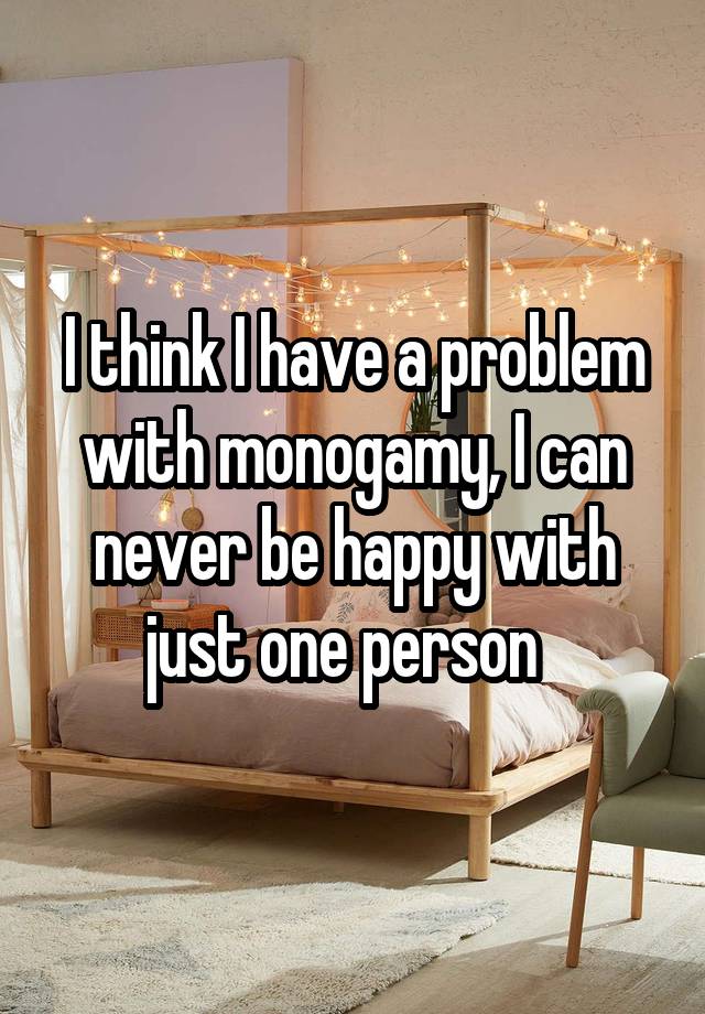 I think I have a problem with monogamy, I can never be happy with just one person  
