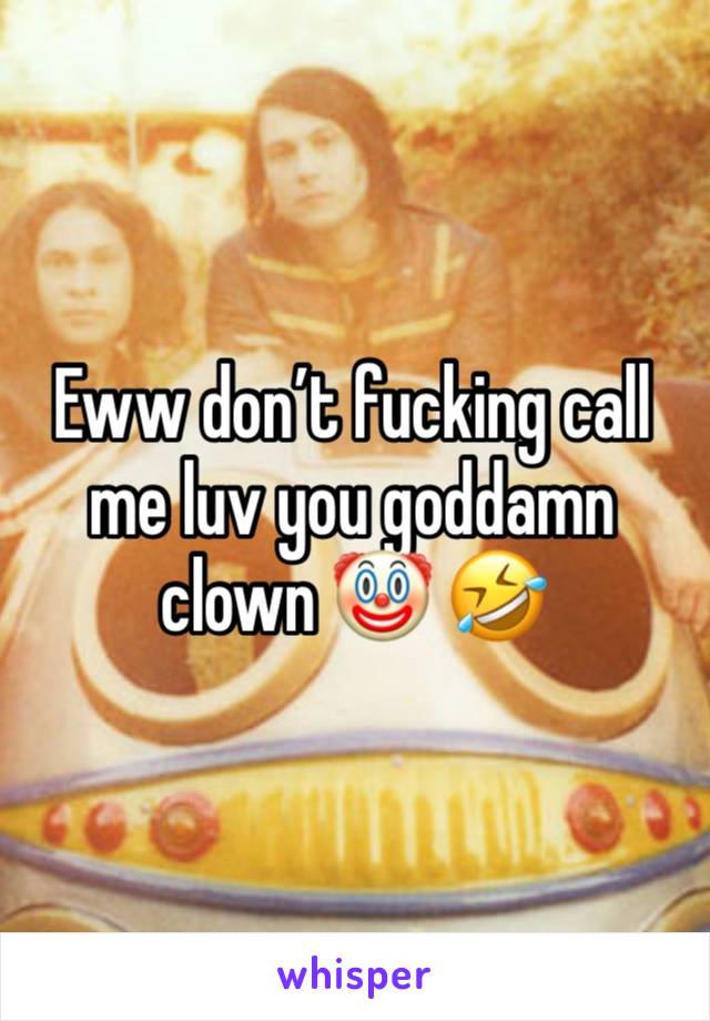 Eww don’t fucking call me luv you goddamn clown 🤡 🤣