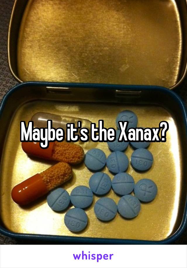 Maybe it's the Xanax?