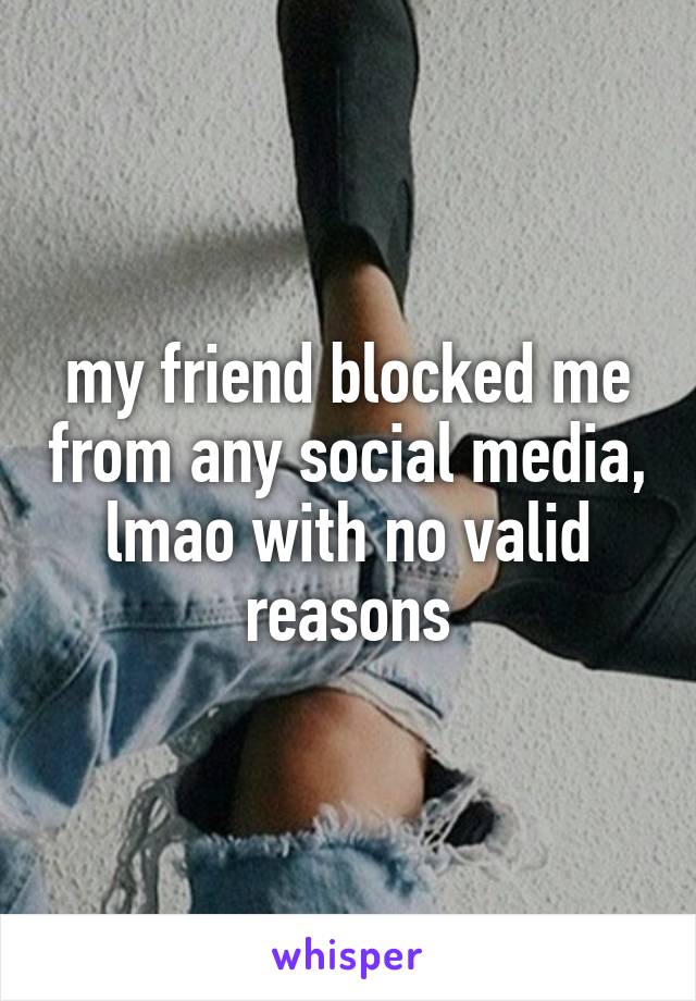 my friend blocked me from any social media, lmao with no valid reasons