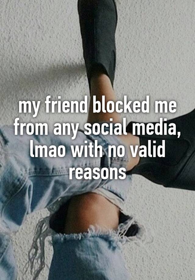 my friend blocked me from any social media, lmao with no valid reasons