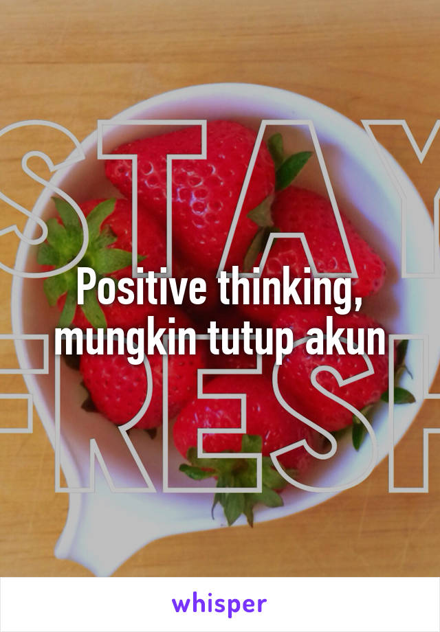 Positive thinking, mungkin tutup akun