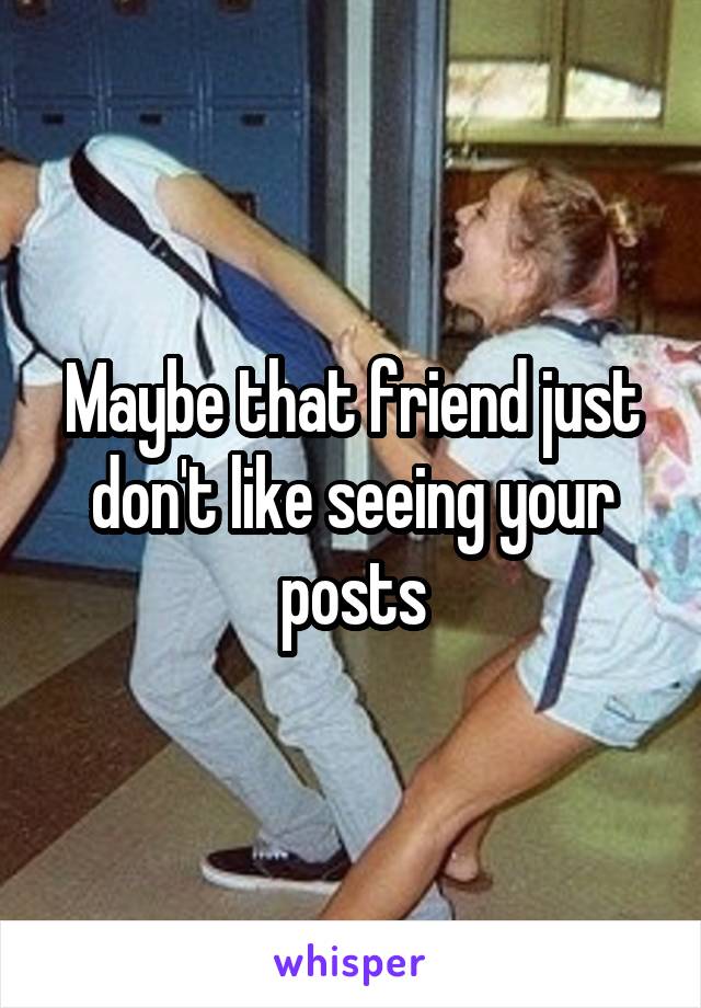 Maybe that friend just don't like seeing your posts