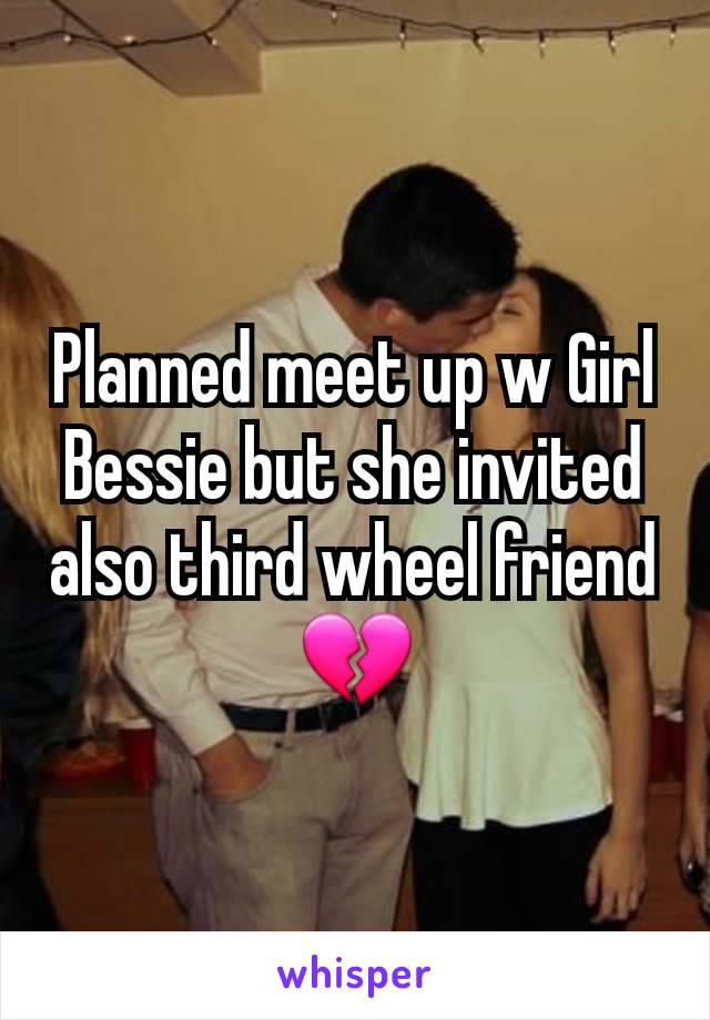 Planned meet up w Girl Bessie but she invited also third wheel friend 💔