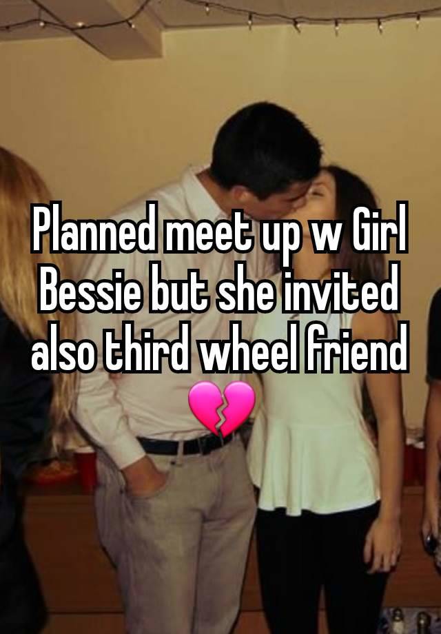 Planned meet up w Girl Bessie but she invited also third wheel friend 💔