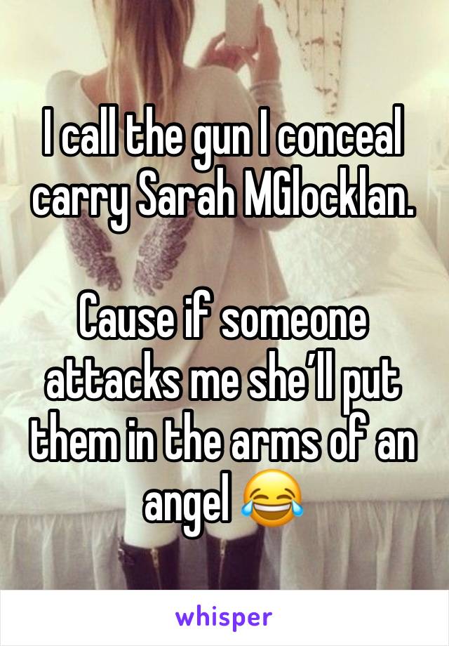 I call the gun I conceal carry Sarah MGlocklan.

Cause if someone attacks me she’ll put them in the arms of an angel 😂