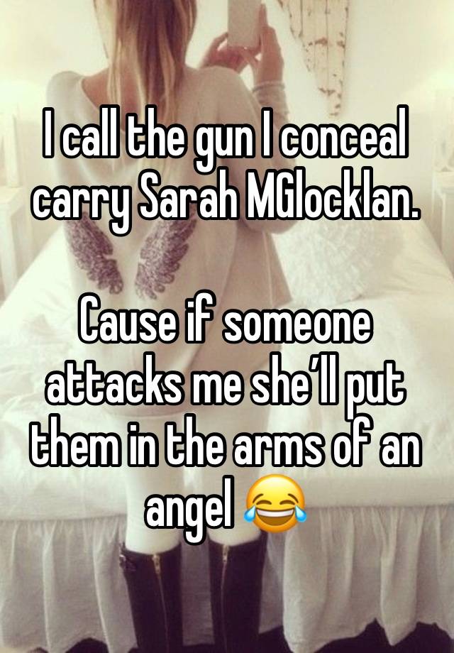 I call the gun I conceal carry Sarah MGlocklan.

Cause if someone attacks me she’ll put them in the arms of an angel 😂