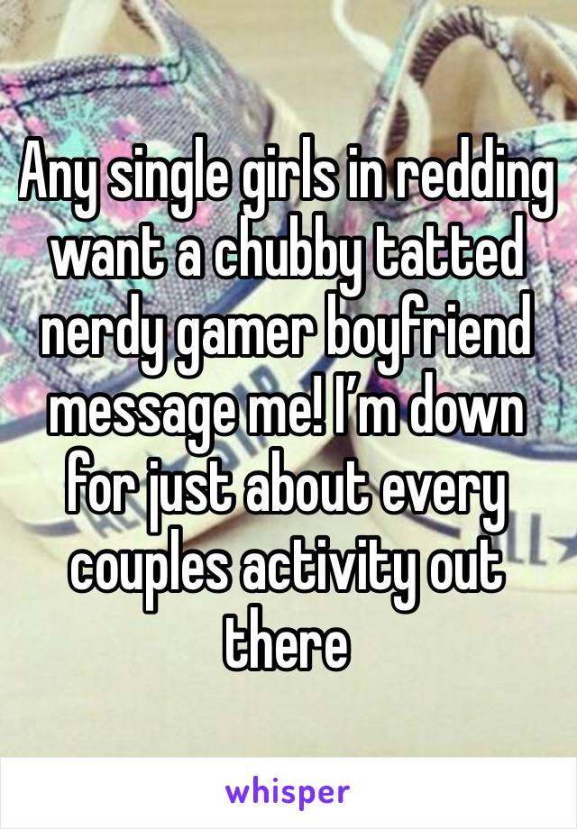 Any single girls in redding want a chubby tatted nerdy gamer boyfriend message me! I’m down for just about every couples activity out there 