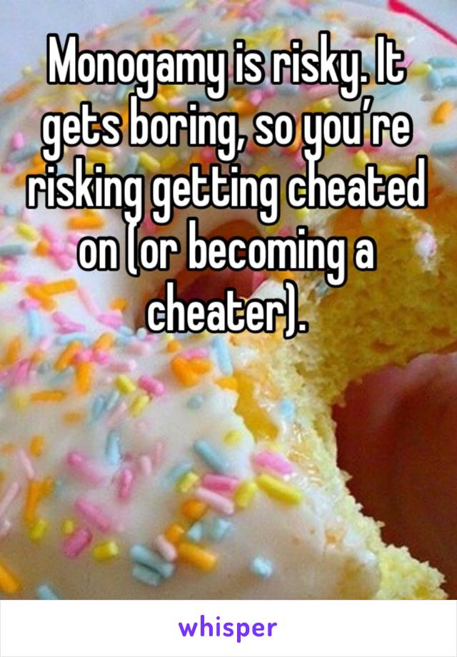 Monogamy is risky. It gets boring, so you’re risking getting cheated on (or becoming a cheater). 
