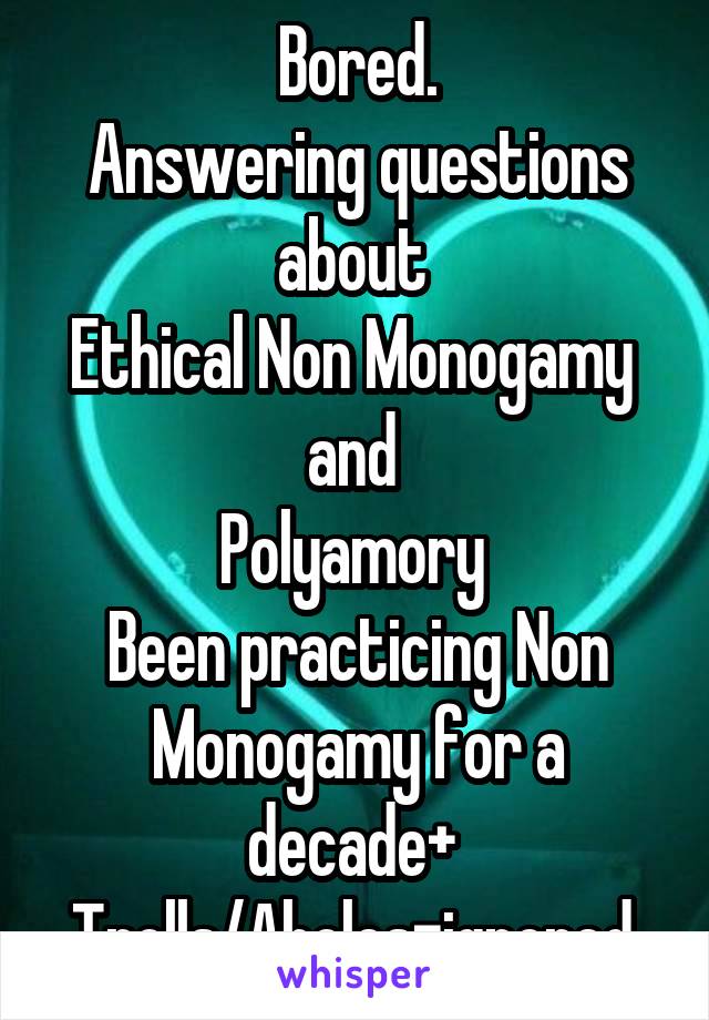 Bored.
Answering questions about 
Ethical Non Monogamy 
and 
Polyamory 
Been practicing Non Monogamy for a decade+ 
Trolls/Aholes=ignored 