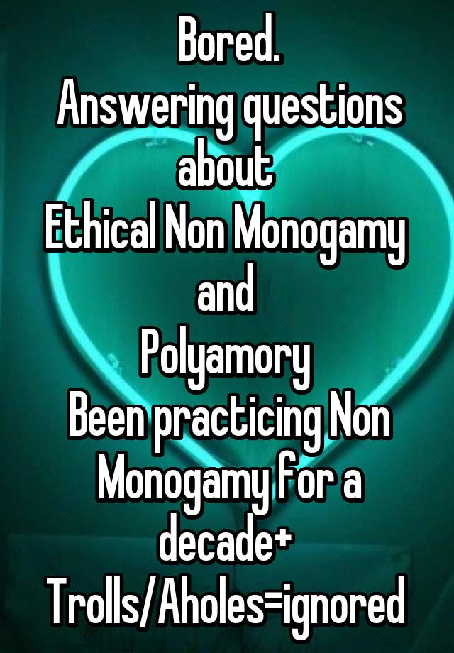 Bored.
Answering questions about 
Ethical Non Monogamy 
and 
Polyamory 
Been practicing Non Monogamy for a decade+ 
Trolls/Aholes=ignored 