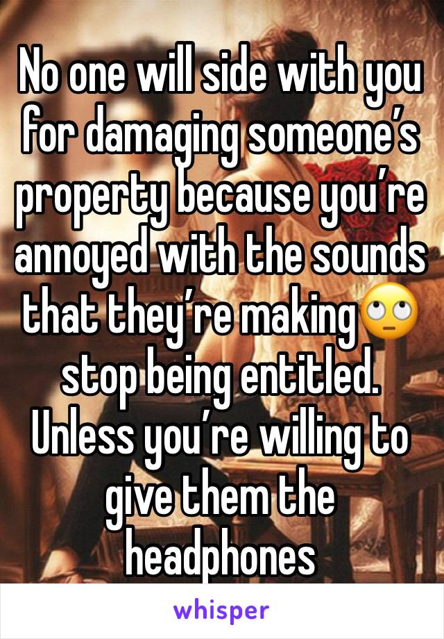 No one will side with you for damaging someone’s property because you’re annoyed with the sounds that they’re making🙄stop being entitled. Unless you’re willing to give them the headphones 