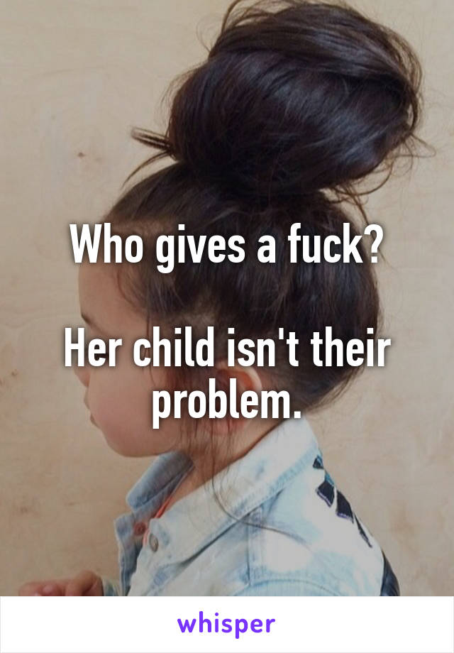 Who gives a fuck?

Her child isn't their problem.