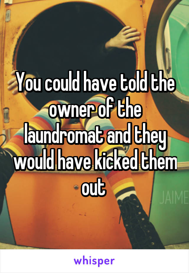 You could have told the owner of the laundromat and they would have kicked them out 